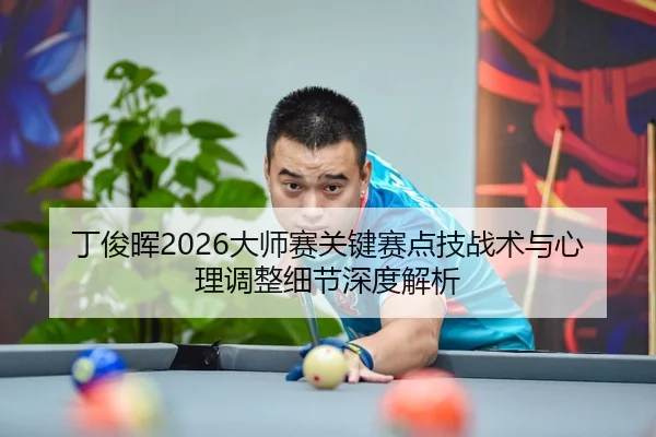 丁俊晖2026大师赛关键赛点技战术与心理调整细节深度解析