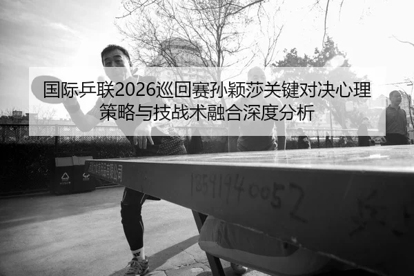 国际乒联2026巡回赛孙颖莎关键对决心理策略与技战术融合深度分析