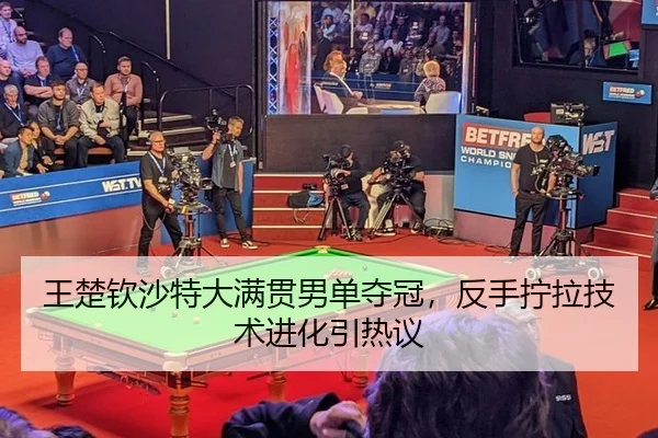 王楚钦沙特大满贯男单夺冠，反手拧拉技术进化引热议